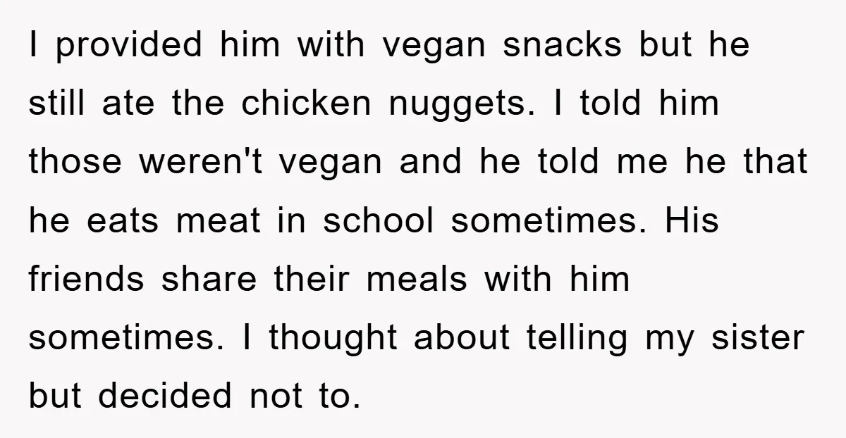 I provided him with vegan snacks but he still ate the chicken nuggets. I told him those weren't vegan and he told me he that he eats meat in school...