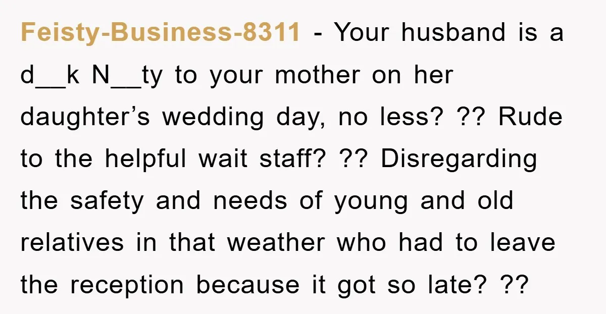 Feisty-Business-8311 − Your husband is a d__k N__ty to your mother on her daughter’s wedding day, no less? ?? Rude to the helpful wait staff? ?? Disregarding the safety and...