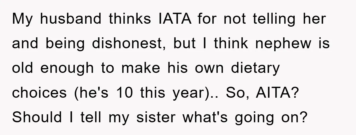 My husband thinks IATA for not telling her and being dishonest, but I think nephew is old enough to make his own dietary choices (he's 10 this year).. So, AITA?...