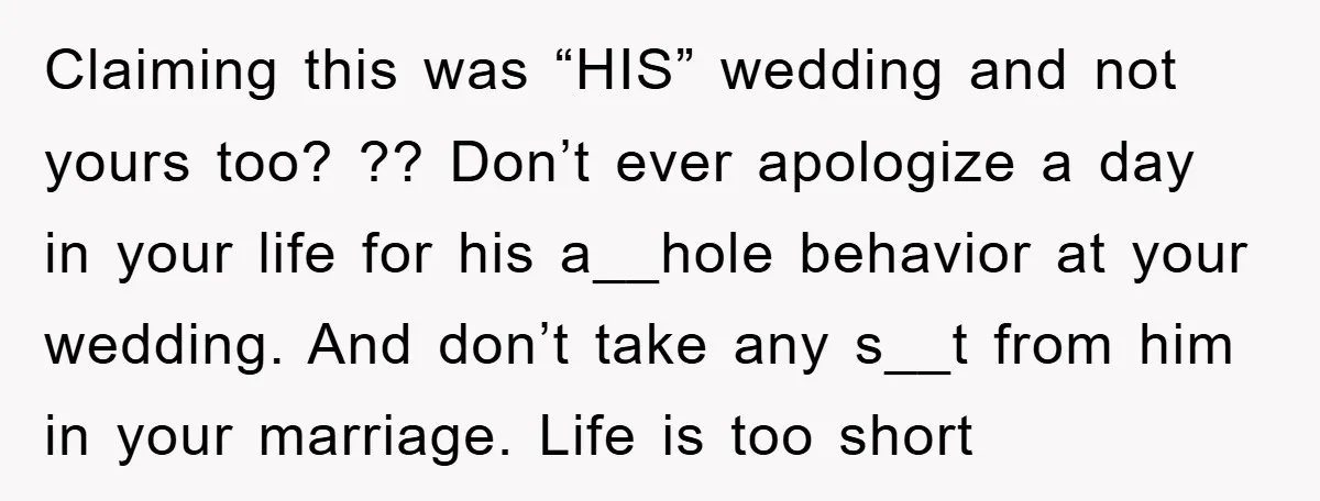 Claiming this was “HIS” wedding and not yours too? ?? Don’t ever apologize a day in your life for his a__hole behavior at your wedding. And don’t take any s__t...