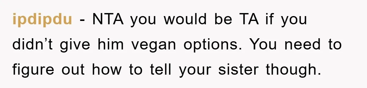 ipdipdu − NTA you would be TA if you didn’t give him vegan options. You need to figure out how to tell your sister though.