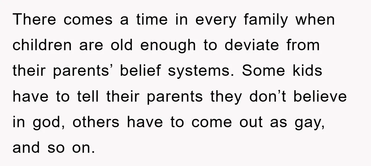 There comes a time in every family when children are old enough to deviate from their parents’ belief systems. Some kids have to tell their parents they don’t believe in...