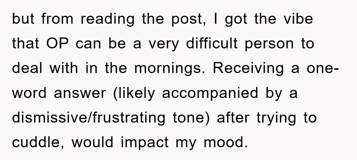 but from reading the post, I got the vibe that OP can be a very difficult person to deal with in the mornings. Receiving a one-word answer (likely accompanied by...