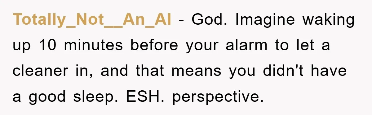 Totally_Not__An_AI − God. Imagine waking up 10 minutes before your alarm to let a cleaner in, and that means you didn't have a good sleep. ESH. perspective.