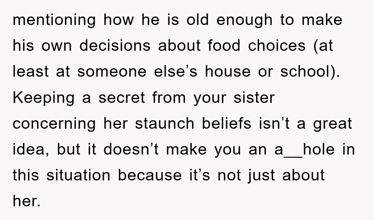 mentioning how he is old enough to make his own decisions about food choices (at least at someone else’s house or school). Keeping a secret from your sister concerning her...