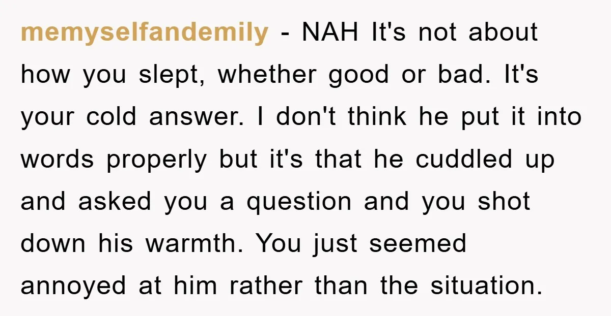 memyselfandemily − NAH It's not about how you slept, whether good or bad. It's your cold answer. I don't think he put it into words properly but it's that he...