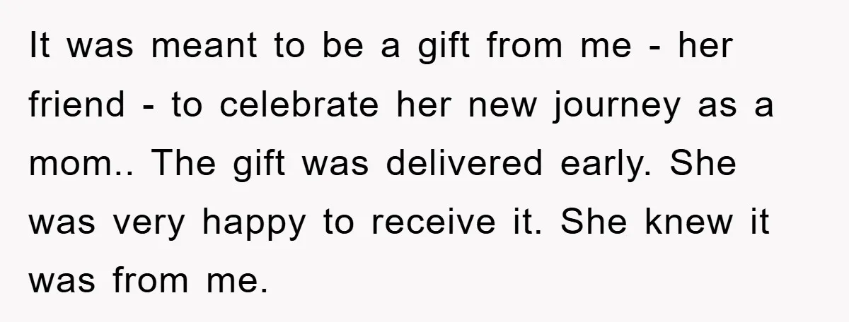 It was meant to be a gift from me - her friend - to celebrate her new journey as a mom.. The gift was delivered early. She was very happy...