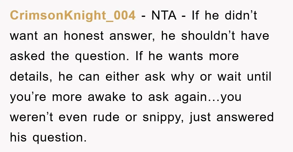 CrimsonKnight_004 − NTA - If he didn’t want an honest answer, he shouldn’t have asked the question. If he wants more details, he can either ask why or wait until...
