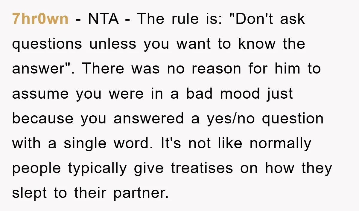 7hr0wn − NTA - The rule is: "Don't ask questions unless you want to know the answer". There was no reason for him to assume you were in a bad...