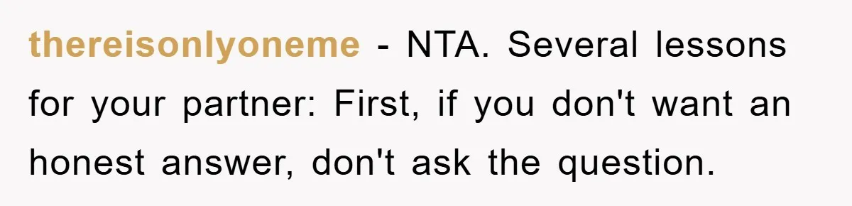thereisonlyoneme − NTA. Several lessons for your partner: First, if you don't want an honest answer, don't ask the question.