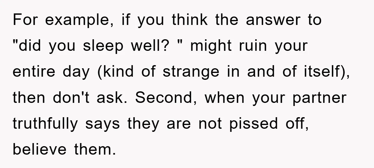 For example, if you think the answer to "did you sleep well? " might ruin your entire day (kind of strange in and of itself), then don't ask. Second, when...