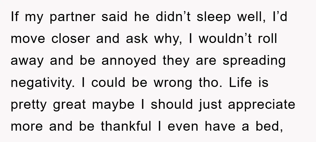 If my partner said he didn’t sleep well, I’d move closer and ask why, I wouldn’t roll away and be annoyed they are spreading negativity. I could be wrong tho....