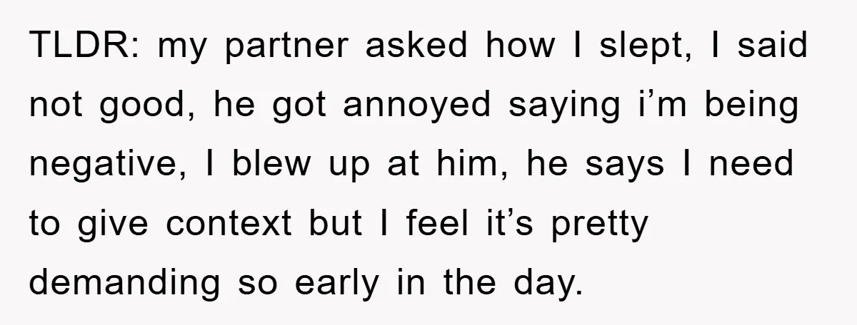 TLDR: my partner asked how I slept, I said not good, he got annoyed saying i’m being negative, I blew up at him, he says I need to give context...