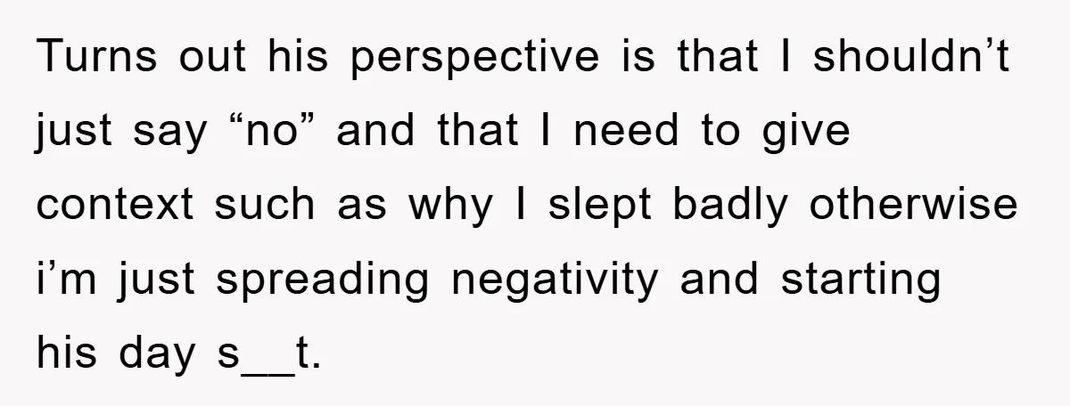 Turns out his perspective is that I shouldn’t just say “no” and that I need to give context such as why I slept badly otherwise i’m just spreading negativity and...