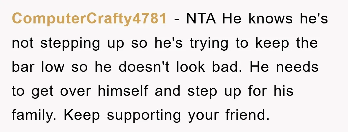 ComputerCrafty4781 − NTA He knows he's not stepping up so he's trying to keep the bar low so he doesn't look bad. He needs to get over himself and step...