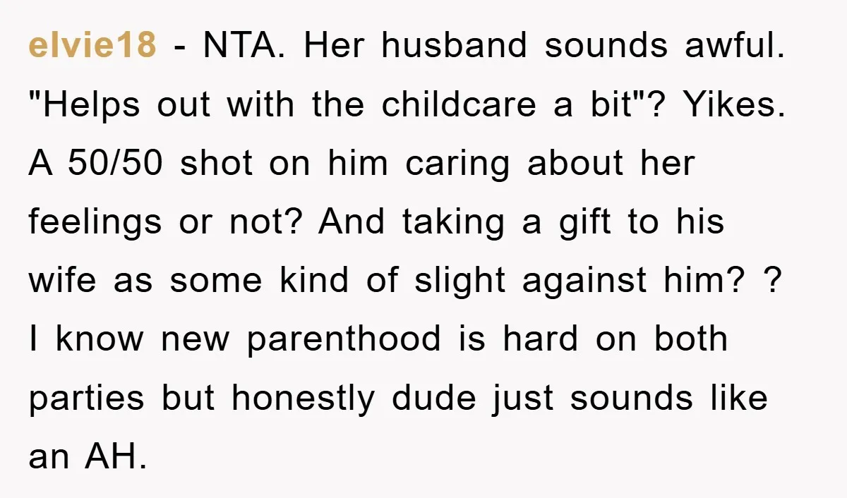 elvie18 − NTA. Her husband sounds awful. "Helps out with the childcare a bit"? Yikes. A 50/50 shot on him caring about her feelings or not? And taking a gift...