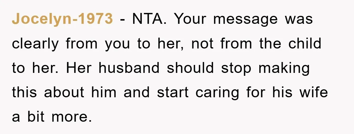 Jocelyn-1973 − NTA. Your message was clearly from you to her, not from the child to her. Her husband should stop making this about him and start caring for his...