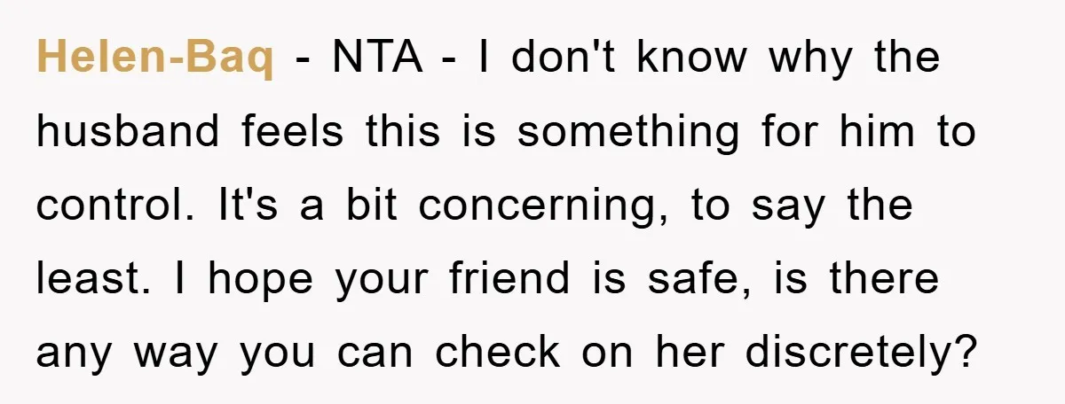 Helen-Baq − NTA - I don't know why the husband feels this is something for him to control. It's a bit concerning, to say the least. I hope your friend...