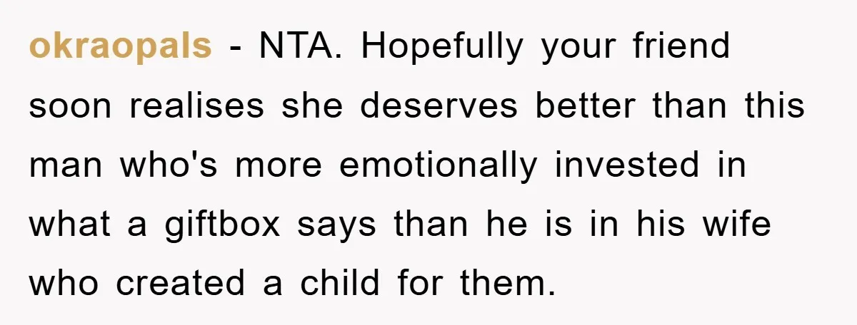 okraopals − NTA. Hopefully your friend soon realises she deserves better than this man who's more emotionally invested in what a giftbox says than he is in his wife who...