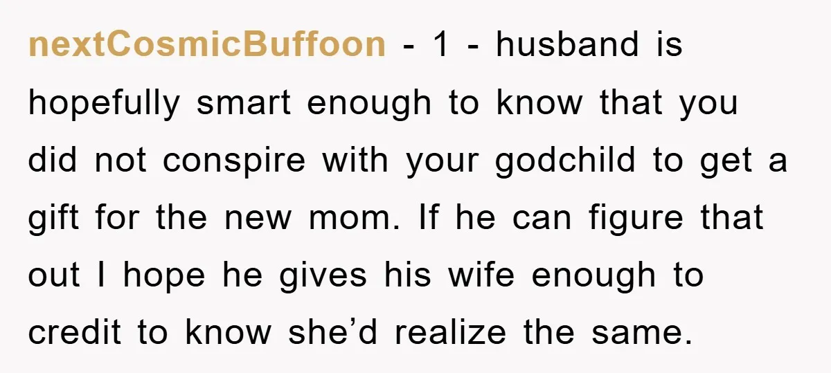 nextCosmicBuffoon − 1 - husband is hopefully smart enough to know that you did not conspire with your godchild to get a gift for the new mom. If he can...