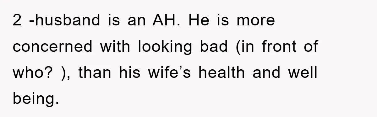 2 -husband is an AH. He is more concerned with looking bad (in front of who? ), than his wife’s health and well being.