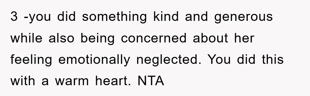 3 -you did something kind and generous while also being concerned about her feeling emotionally neglected. You did this with a warm heart. NTA