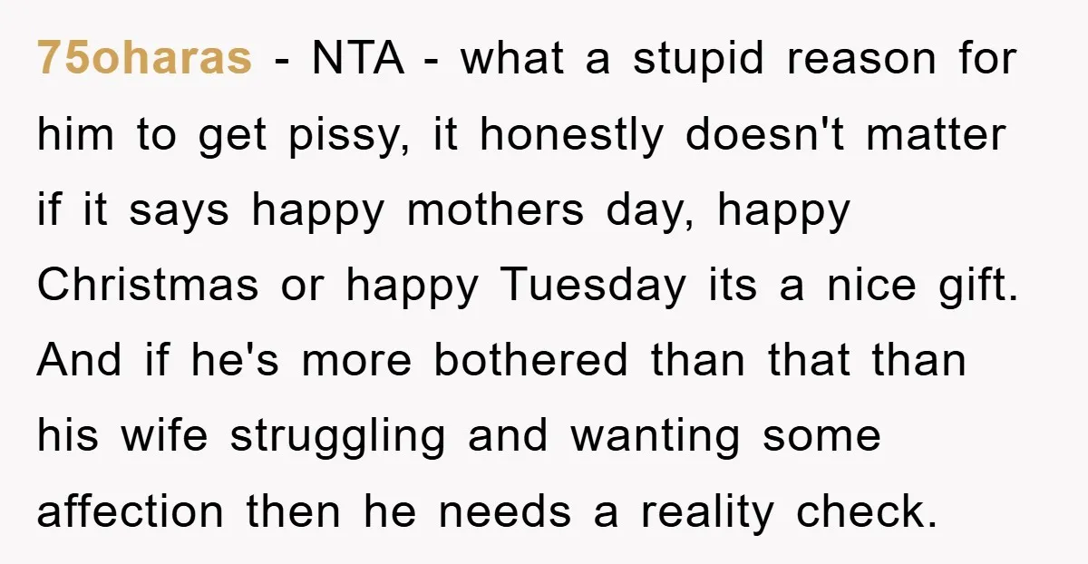 75oharas − NTA - what a stupid reason for him to get pissy, it honestly doesn't matter if it says happy mothers day, happy Christmas or happy Tuesday its a...