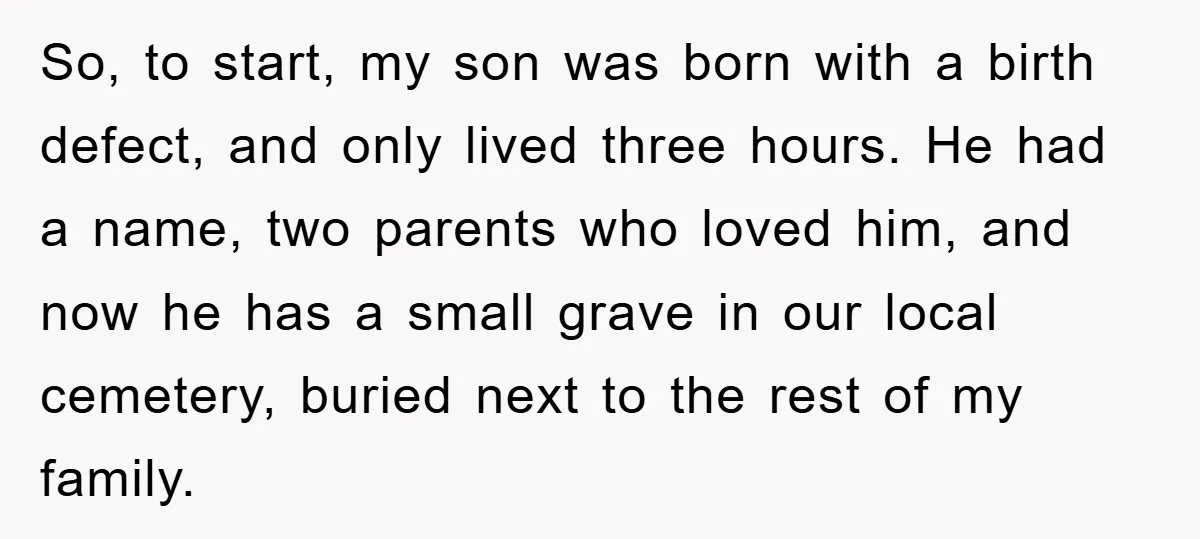 So, to start, my son was born with a birth defect, and only lived three hours. He had a name, two parents who loved him, and now he has a...