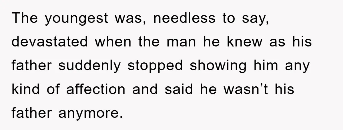 The youngest was, needless to say, devastated when the man he knew as his father suddenly stopped showing him any kind of affection and said he wasn’t his father anymore.