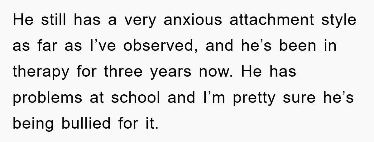 He still has a very anxious attachment style as far as I’ve observed, and he’s been in therapy for three years now. He has problems at school and I’m pretty...