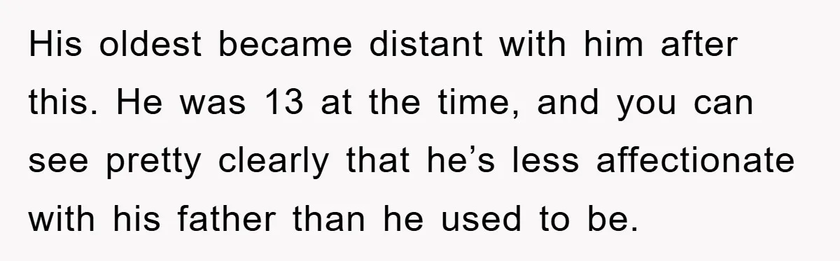 His oldest became distant with him after this. He was 13 at the time, and you can see pretty clearly that he’s less affectionate with his father than he used...