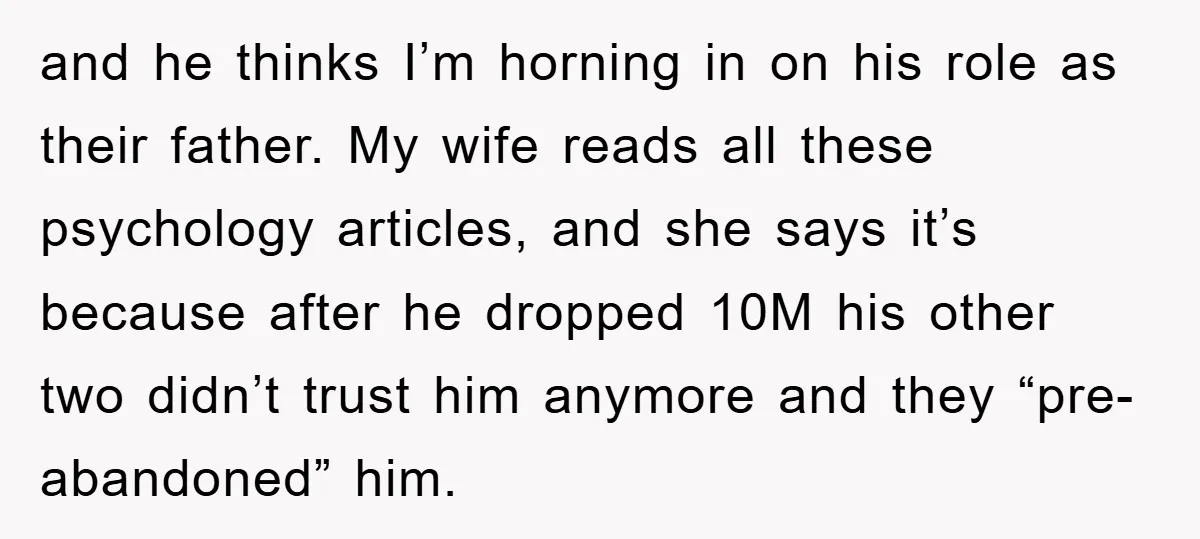 and he thinks I’m horning in on his role as their father. My wife reads all these psychology articles, and she says it’s because after he dropped 10M his other...