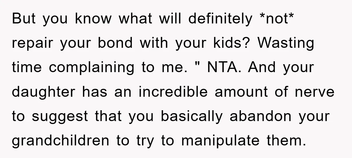But you know what will definitely *not* repair your bond with your kids? Wasting time complaining to me. " NTA. And your daughter has an incredible amount of nerve to...