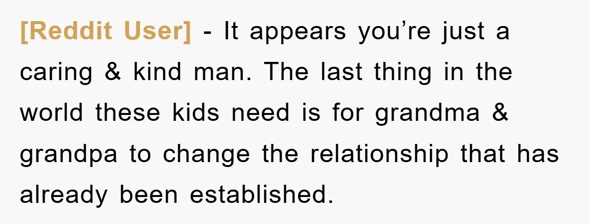 [Reddit User] − It appears you’re just a caring & kind man. The last thing in the world these kids need is for grandma & grandpa to change the relationship...