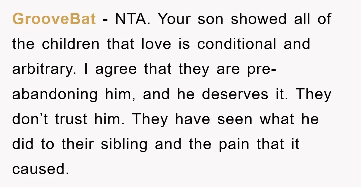GrooveBat − NTA. Your son showed all of the children that love is conditional and arbitrary. I agree that they are pre-abandoning him, and he deserves it. They don’t trust...