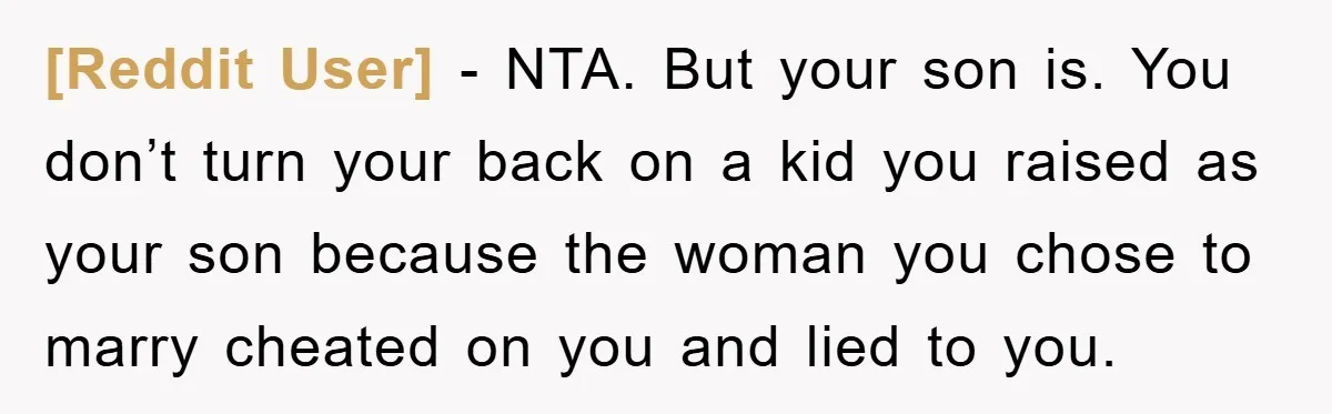 [Reddit User] − NTA. But your son is. You don’t turn your back on a kid you raised as your son because the woman you chose to marry cheated on...