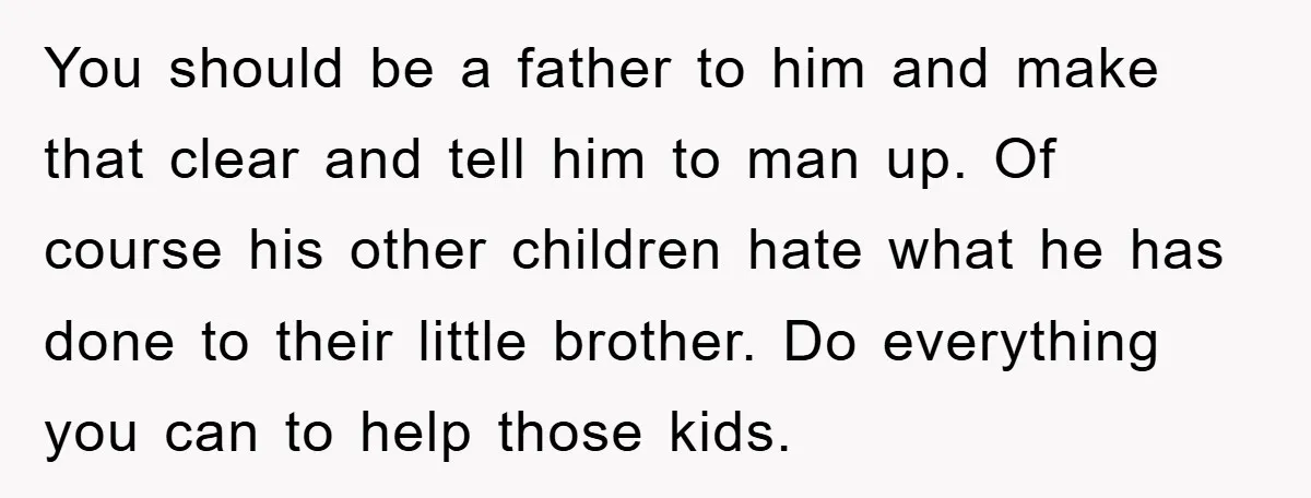 You should be a father to him and make that clear and tell him to man up. Of course his other children hate what he has done to their little...