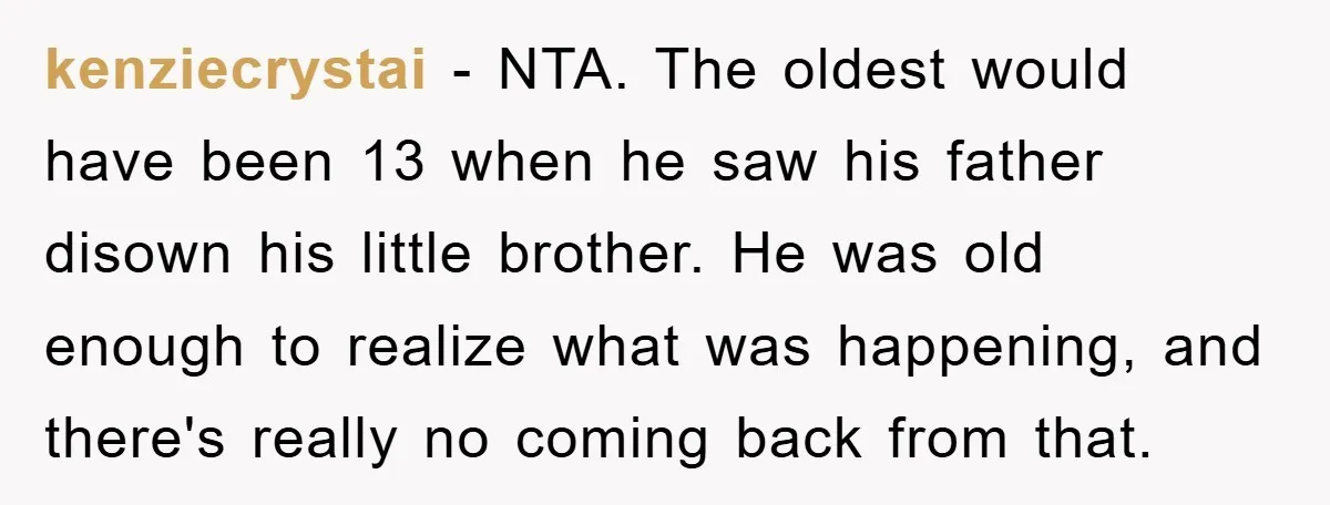 kenziecrystai − NTA. The oldest would have been 13 when he saw his father disown his little brother. He was old enough to realize what was happening, and there's really...