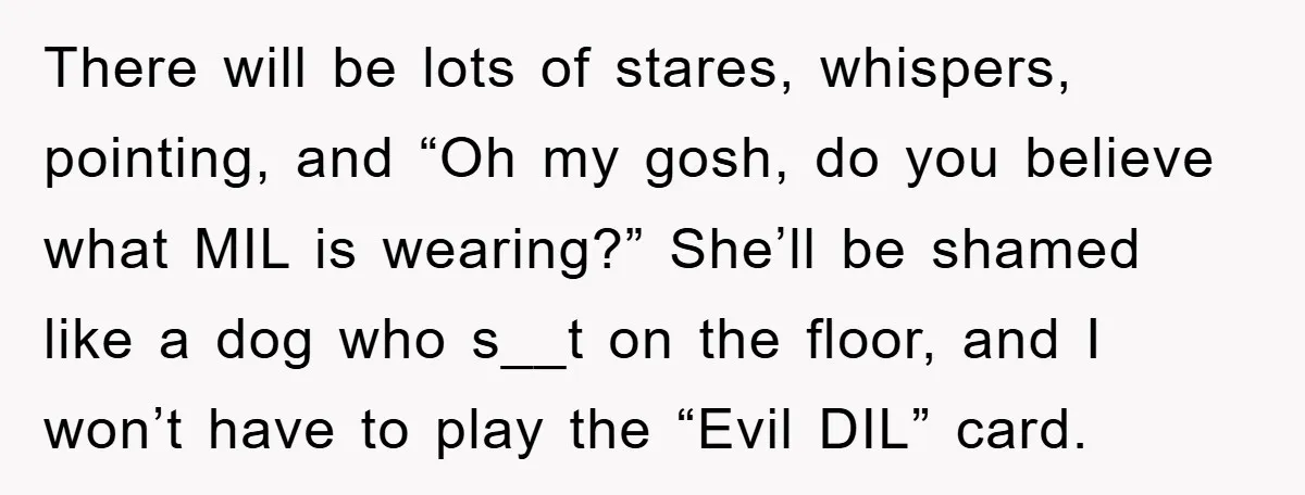 There will be lots of stares, whispers, pointing, and “Oh my gosh, do you believe what MIL is wearing?” She’ll be shamed like a dog who s__t on the floor,...