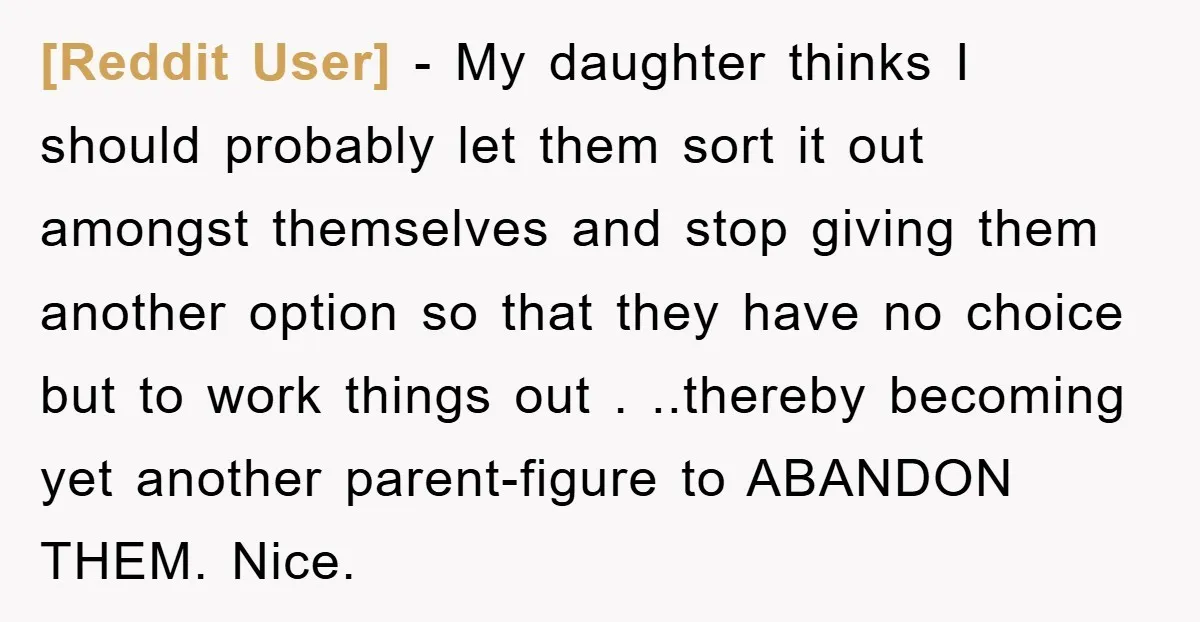 [Reddit User] − My daughter thinks I should probably let them sort it out amongst themselves and stop giving them another option so that they have no choice but to...