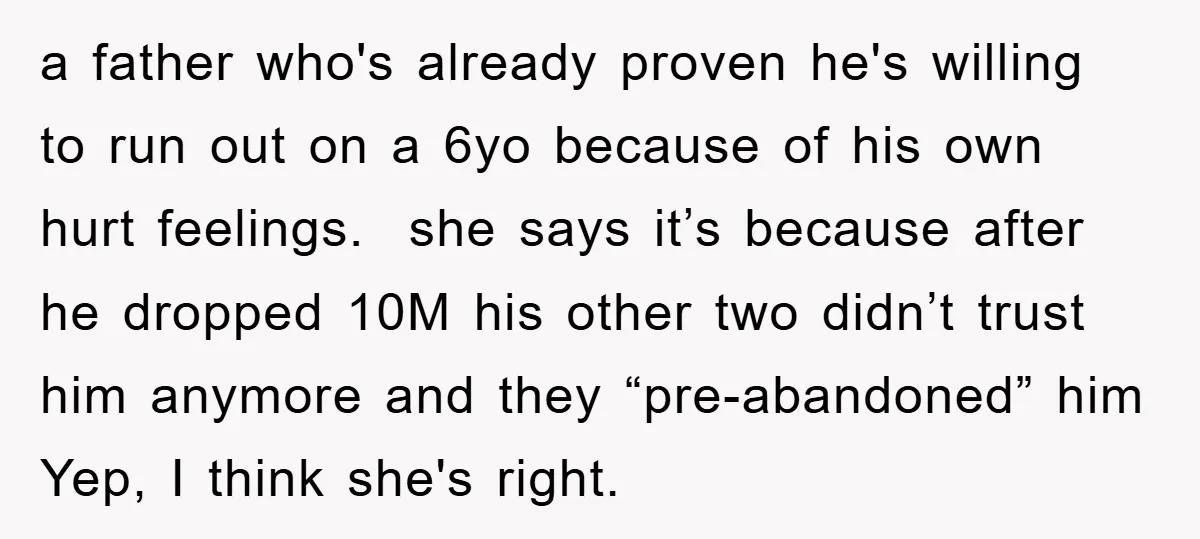 a father who's already proven he's willing to run out on a 6yo because of his own hurt feelings. she says it’s because after he dropped 10M his other two...