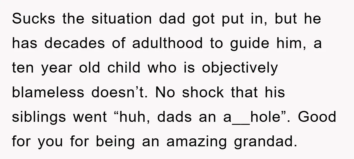 Sucks the situation dad got put in, but he has decades of adulthood to guide him, a ten year old child who is objectively blameless doesn’t. No shock that his...