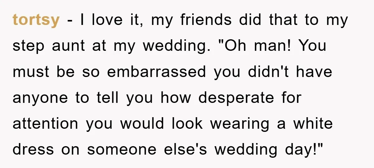 tortsy − I love it, my friends did that to my step aunt at my wedding. "Oh man! You must be so embarrassed you didn't have anyone to tell you...