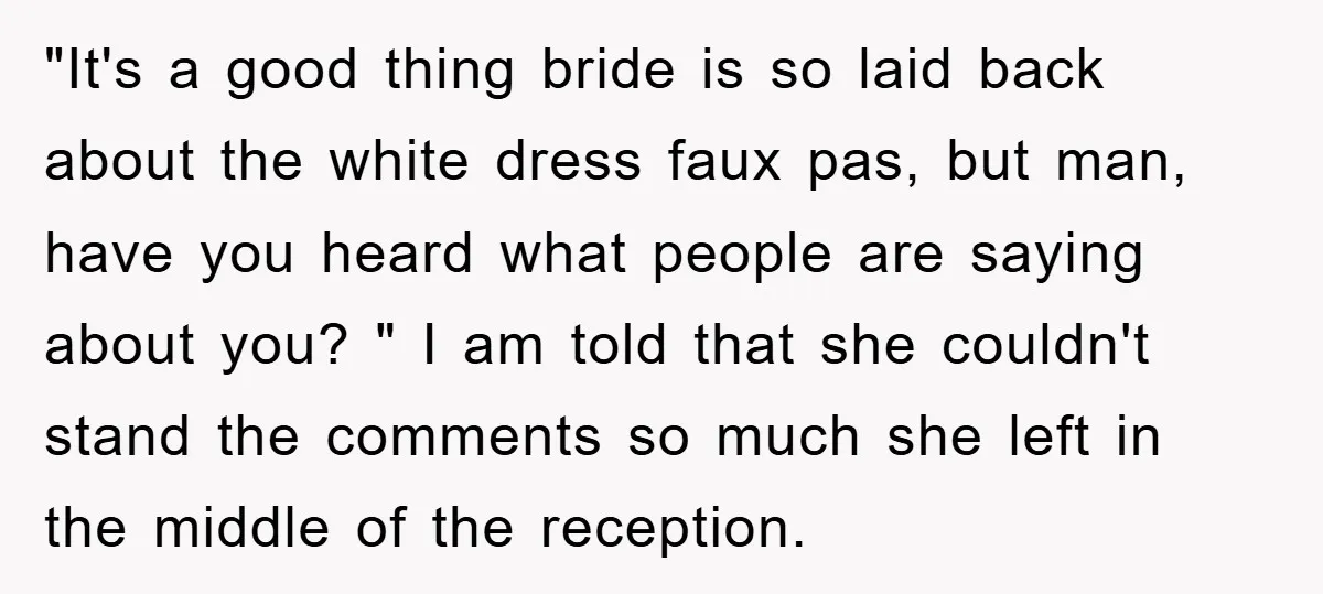 "It's a good thing bride is so laid back about the white dress faux pas, but man, have you heard what people are saying about you? " I am told...