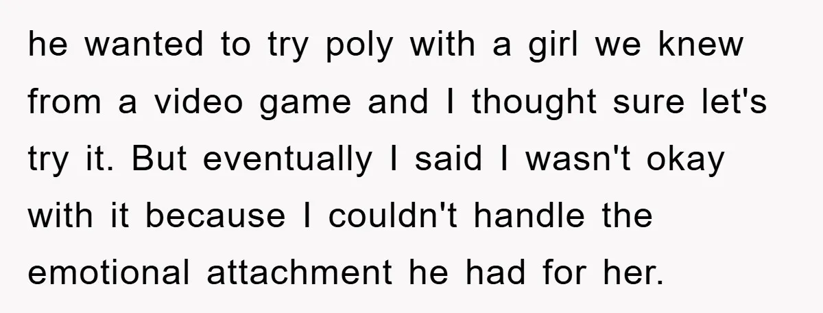 he wanted to try poly with a girl we knew from a video game and I thought sure let's try it. But eventually I said I wasn't okay with it...