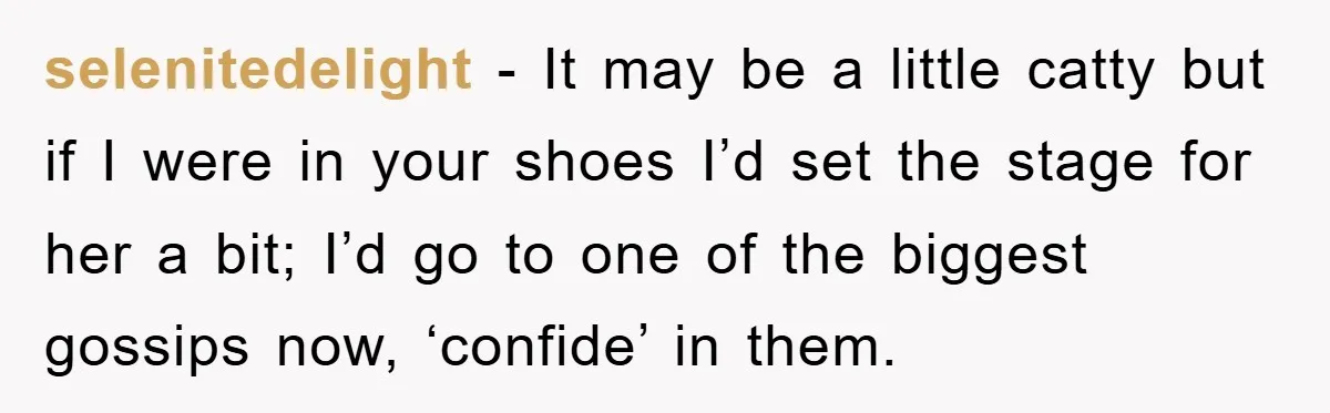 selenitedelight − It may be a little catty but if I were in your shoes I’d set the stage for her a bit; I’d go to one of the biggest...