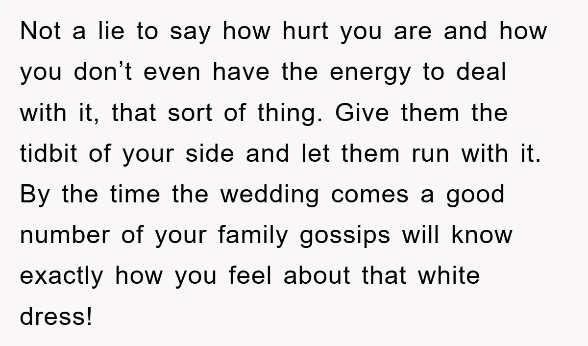 Not a lie to say how hurt you are and how you don’t even have the energy to deal with it, that sort of thing. Give them the tidbit of...