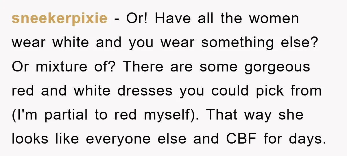 sneekerpixie − Or! Have all the women wear white and you wear something else? Or mixture of? There are some gorgeous red and white dresses you could pick from (I'm...