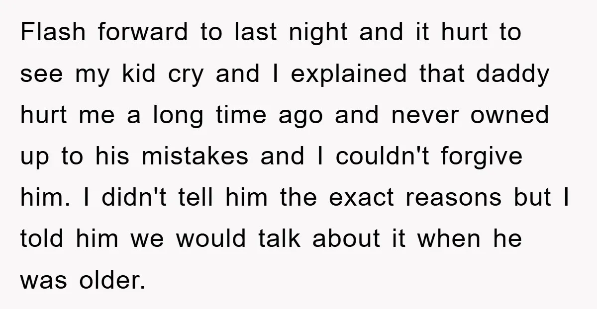 Flash forward to last night and it hurt to see my kid cry and I explained that daddy hurt me a long time ago and never owned up to his...