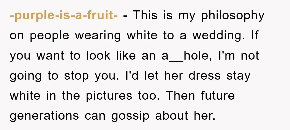 -purple-is-a-fruit- − This is my philosophy on people wearing white to a wedding. If you want to look like an a__hole, I'm not going to stop you. I'd let her...